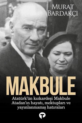 Makbule: Atatürk'ün Kız Kardeşi Makbule Atadan'ın Hayatı Mektupları ve Yayınlanmamış Hatıraları