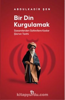 Bir Din Kurgulamak & Sasanilerden Safavilere Kadar Şia’nın Tarihi