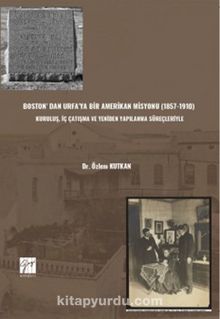 Boston’ Dan Urfa’ya Bir Amerikan Misyonu (1857-1910) : Kuruluş, İç Çatışma Ve Yeniden Yapılanma Süreçleriyle