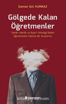 Gölgede Kalan Öğretmenler - Toksik Liderlik ve İşyeri Yalnızlığı İlişkisi: Öğretmenler Üzerine Bir Araştırma