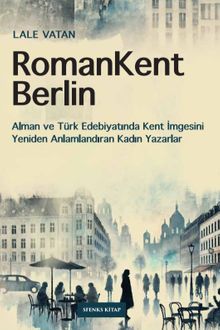 RomanKent Berlin & Alman ve Türk Edebiyatında Kent İmgesini Yeniden Anlamlandıran Kadın Yazarlar